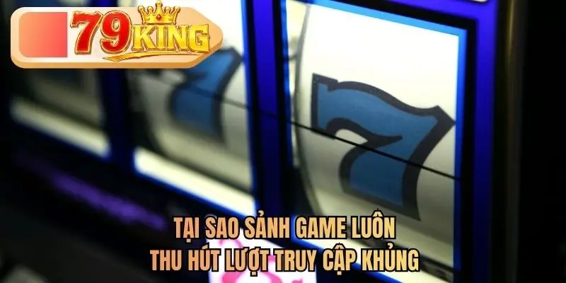 Tại sao sảnh game luôn thu hút lượt truy cập khủng