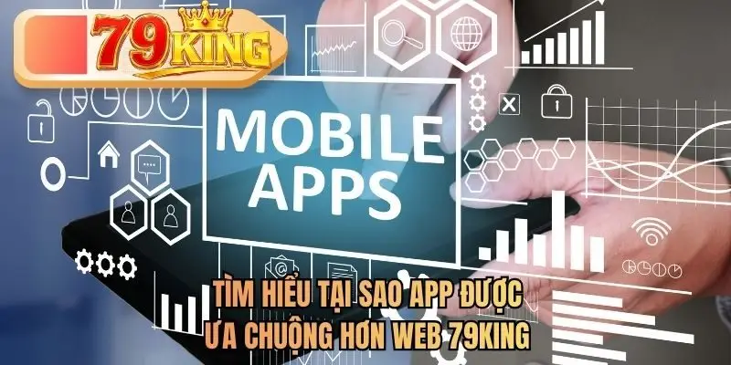 Tìm hiểu tại sao app được ưa chuộng hơn web 79KING